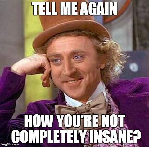 Creepy Condescending Wonka Meme | TELL ME AGAIN HOW YOU'RE NOT COMPLETELY INSANE? | image tagged in memes,creepy condescending wonka | made w/ Imgflip meme maker