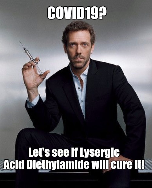 It'd be a Trip to See if it Works | COVID19? Let's see if Lysergic Acid Diethylamide will cure it! | image tagged in dr house,coronavirus,lsd,lockdown,insanity | made w/ Imgflip meme maker