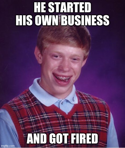 How is this possible | HE STARTED HIS OWN BUSINESS; AND GOT FIRED | image tagged in memes,bad luck brian,jobs | made w/ Imgflip meme maker