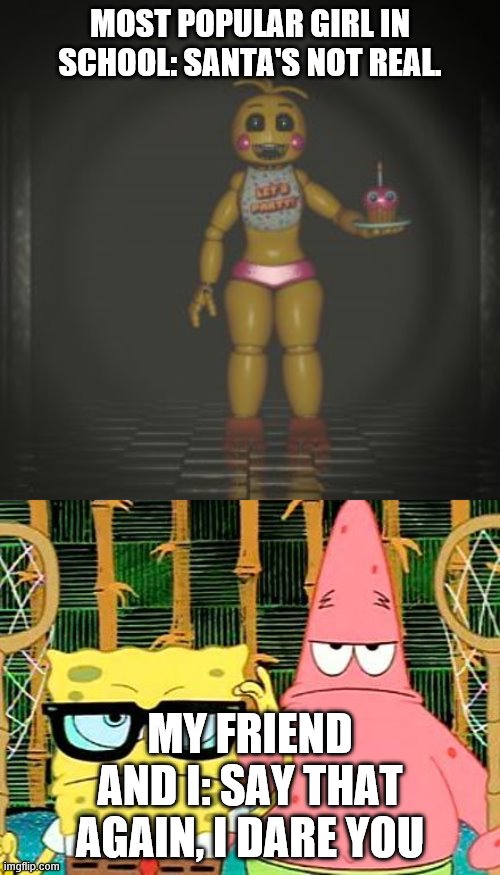 SANTA IS REAL!!!!!!! | MOST POPULAR GIRL IN SCHOOL: SANTA'S NOT REAL. MY FRIEND AND I: SAY THAT AGAIN, I DARE YOU | image tagged in badass spongebob and patrick,toy chica | made w/ Imgflip meme maker