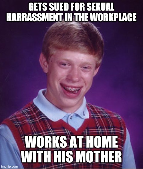 Oops! More bad luck for Brian! | GETS SUED FOR SEXUAL HARRASSMENT IN THE WORKPLACE; WORKS AT HOME WITH HIS MOTHER | image tagged in memes,bad luck brian,funny,sexual harassment,imgflip,mother | made w/ Imgflip meme maker
