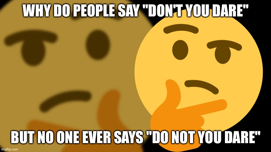 hmm ? | WHY DO PEOPLE SAY "DON'T YOU DARE"; BUT NO ONE EVER SAYS "DO NOT YOU DARE" | image tagged in hmmm,so true | made w/ Imgflip meme maker