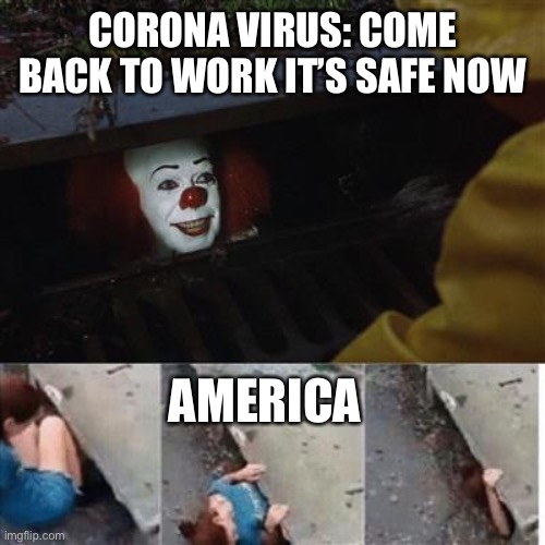 Sounds About Right | CORONA VIRUS: COME BACK TO WORK IT’S SAFE NOW; AMERICA | image tagged in pennywise in sewer,corona,covid-19,covid,pandemic | made w/ Imgflip meme maker