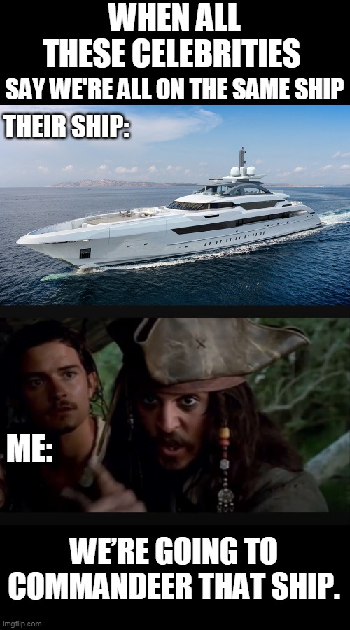 THE LIFE OF A PIRATE | WHEN ALL THESE CELEBRITIES; SAY WE'RE ALL ON THE SAME SHIP; THEIR SHIP:; ME:; WE’RE GOING TO COMMANDEER THAT SHIP. | image tagged in memes,pirate,yacht,celebrities,quarantine | made w/ Imgflip meme maker