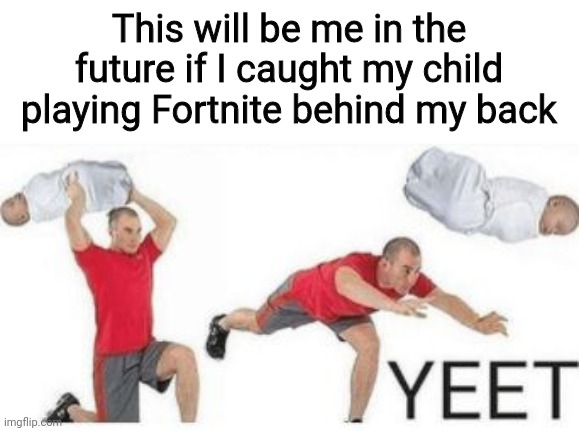 Yeetus Yeetus Fortnitus Deletus | This will be me in the future if I caught my child playing Fortnite behind my back | image tagged in yeet baby,yeet,fortnite sucks,its so bad,i want to die,memes | made w/ Imgflip meme maker