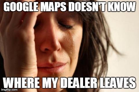First World Problems Meme | GOOGLE MAPS DOESN'T KNOW WHERE MY DEALER LEAVES | image tagged in memes,first world problems | made w/ Imgflip meme maker