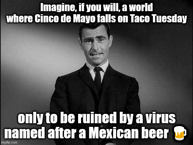 Twilight Zone Cinco de Mayo Taco Tuesday | Imagine, if you will, a world where Cinco de Mayo falls on Taco Tuesday; only to be ruined by a virus named after a Mexican beer 🍺 | image tagged in rod serling twilight zone,cinco de mayo,taco tuesday,coronavirus,corona virus | made w/ Imgflip meme maker
