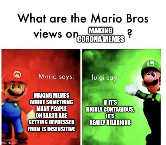 Funny Title | MAKING CORONA MEMES; MAKING MEMES ABOUT SOMETHING MANY PEOPLE ON EARTH ARE GETTING DEPRESSED FROM IS INSENSITIVE; IF IT'S HIGHLY CONTAGIOUS, IT'S REALLY HILARIOUS | image tagged in mario bros views,coronavirus,mario,luigi,lol so funny | made w/ Imgflip meme maker
