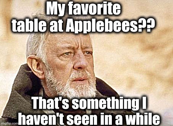 Anyone else miss dining out? | My favorite table at Applebees?? That's something I haven't seen in a while | image tagged in memes,obi wan kenobi | made w/ Imgflip meme maker