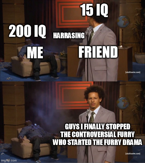 Dumb Furries Harrasing Smart Furries | 15 IQ; 200 IQ; HARRASING; ME; FRIEND; GUYS I FINALLY STOPPED THE CONTROVERSIAL FURRY WHO STARTED THE FURRY DRAMA | image tagged in memes,who killed hannibal,furry,furry memes,the furry fandom,funny | made w/ Imgflip meme maker
