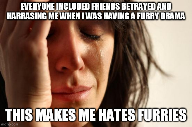 The Reason Behind I Don't Trust Furries Even I Am A Furry | EVERYONE INCLUDED FRIENDS BETRAYED AND HARRASING ME WHEN I WAS HAVING A FURRY DRAMA; THIS MAKES ME HATES FURRIES | image tagged in memes,first world problems,furry,the furry fandom,funny,furry memes | made w/ Imgflip meme maker