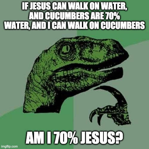 Philosoraptor | IF JESUS CAN WALK ON WATER, AND CUCUMBERS ARE 70% WATER, AND I CAN WALK ON CUCUMBERS; AM I 70% JESUS? | image tagged in memes,philosoraptor | made w/ Imgflip meme maker