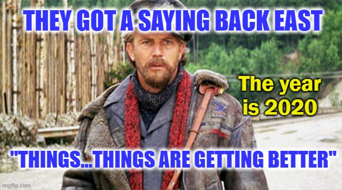 THINGS ARE GETTING BETTER 2020 | THEY GOT A SAYING BACK EAST; The year is 2020; "THINGS...THINGS ARE GETTING BETTER" | image tagged in postman,kevin costner,coronavirus,2020 | made w/ Imgflip meme maker