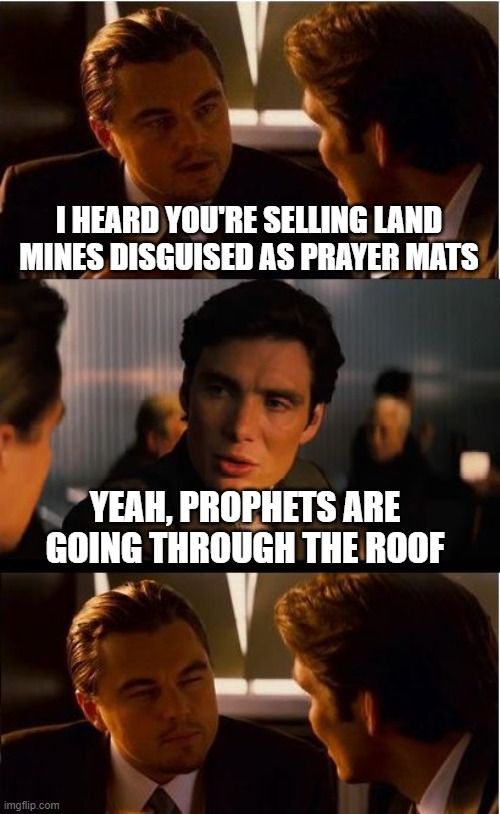Nothing intended, just humorous :-) | I HEARD YOU'RE SELLING LAND MINES DISGUISED AS PRAYER MATS; YEAH, PROPHETS ARE GOING THROUGH THE ROOF | image tagged in memes,inception,funny,puns,bad puns,jokes | made w/ Imgflip meme maker