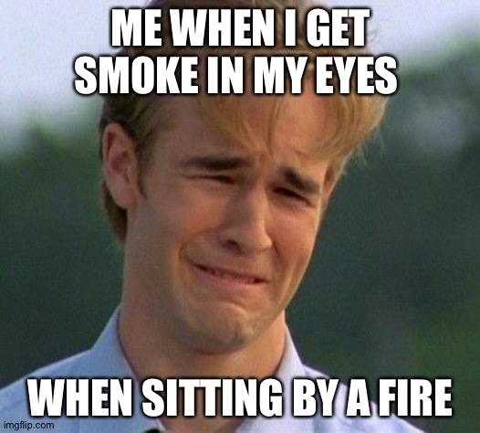 1990s First World Problems | ME WHEN I GET SMOKE IN MY EYES; WHEN SITTING BY A FIRE | image tagged in memes,1990s first world problems | made w/ Imgflip meme maker