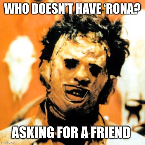 WHO DOESN’T HAVE ‘RONA? ASKING FOR A FRIEND | image tagged in leatherface | made w/ Imgflip meme maker