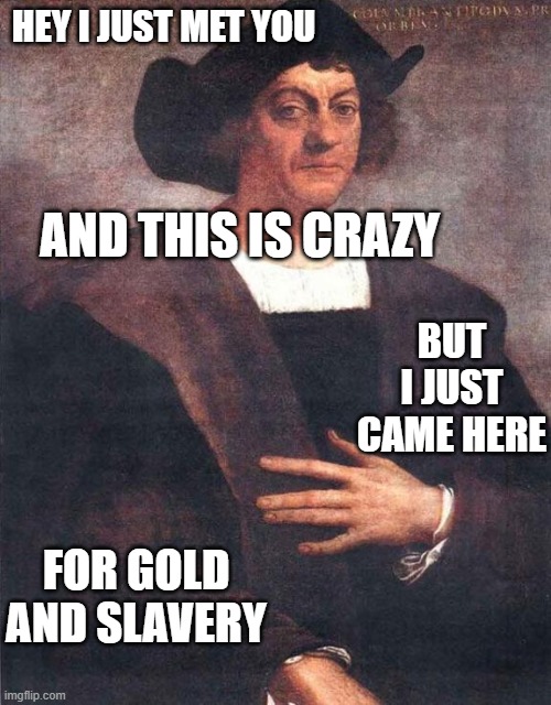 Christopher Columbus | HEY I JUST MET YOU; AND THIS IS CRAZY; BUT I JUST CAME HERE; FOR GOLD AND SLAVERY | image tagged in christopher columbus | made w/ Imgflip meme maker