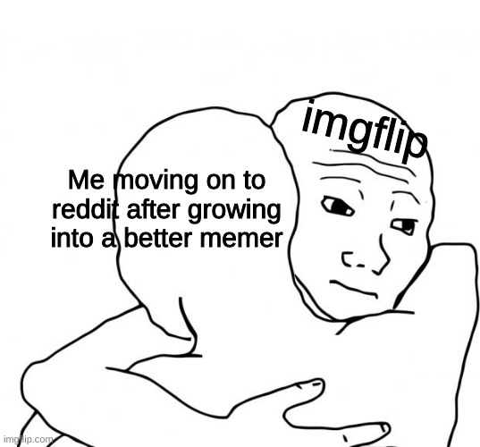Farewell people of imgflip :) | imgflip; Me moving on to reddit after growing into a better memer | image tagged in memes,i know that feel bro | made w/ Imgflip meme maker