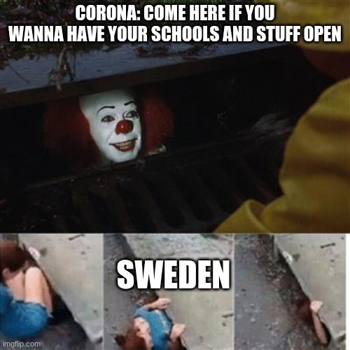 swedes be like | CORONA: COME HERE IF YOU WANNA HAVE YOUR SCHOOLS AND STUFF OPEN; SWEDEN | image tagged in pennywise in sewer,school,2020,sweden,coronavirus | made w/ Imgflip meme maker
