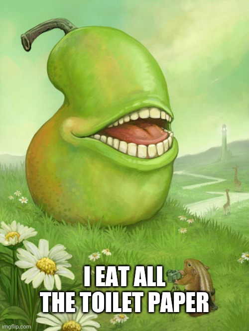 Lol wut pear | I EAT ALL THE TOILET PAPER | image tagged in lol wut pear | made w/ Imgflip meme maker