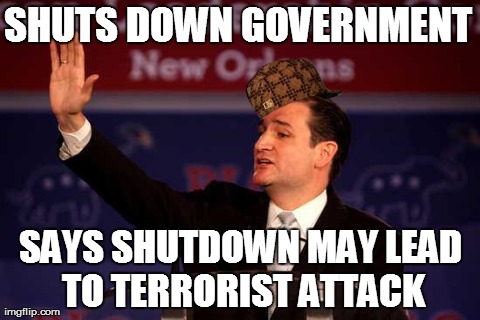 SHUTS DOWN GOVERNMENT SAYS SHUTDOWN MAY LEAD TO TERRORIST ATTACK | image tagged in scumbag ted cruz | made w/ Imgflip meme maker