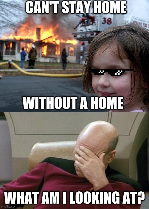 CAN'T STAY HOME; WITHOUT A HOME; WHAT AM I LOOKING AT? | image tagged in memes,disaster girl,captain picard facepalm | made w/ Imgflip meme maker