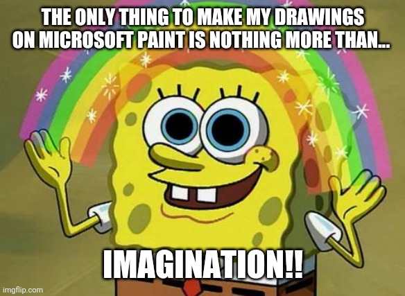 How I get inspiration on my artwork | THE ONLY THING TO MAKE MY DRAWINGS ON MICROSOFT PAINT IS NOTHING MORE THAN... IMAGINATION!! | image tagged in spongebob rainbow,imagination spongebob,spongebob | made w/ Imgflip meme maker