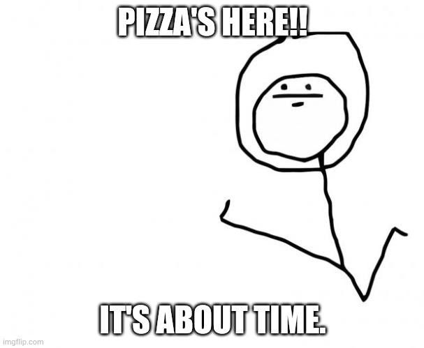 Pizza's here | PIZZA'S HERE!! IT'S ABOUT TIME. | image tagged in it's something clean | made w/ Imgflip meme maker