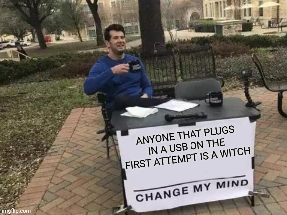 IT'S TRUE | ANYONE THAT PLUGS IN A USB ON THE FIRST ATTEMPT IS A WITCH | image tagged in memes,change my mind,usb,witch | made w/ Imgflip meme maker