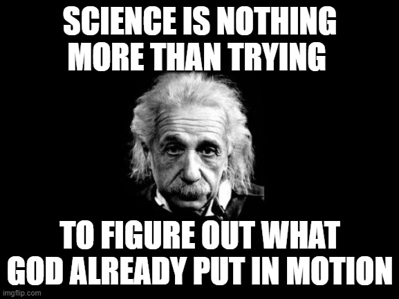 Albert Einstein 1 | SCIENCE IS NOTHING MORE THAN TRYING; TO FIGURE OUT WHAT GOD ALREADY PUT IN MOTION | image tagged in memes,albert einstein 1 | made w/ Imgflip meme maker