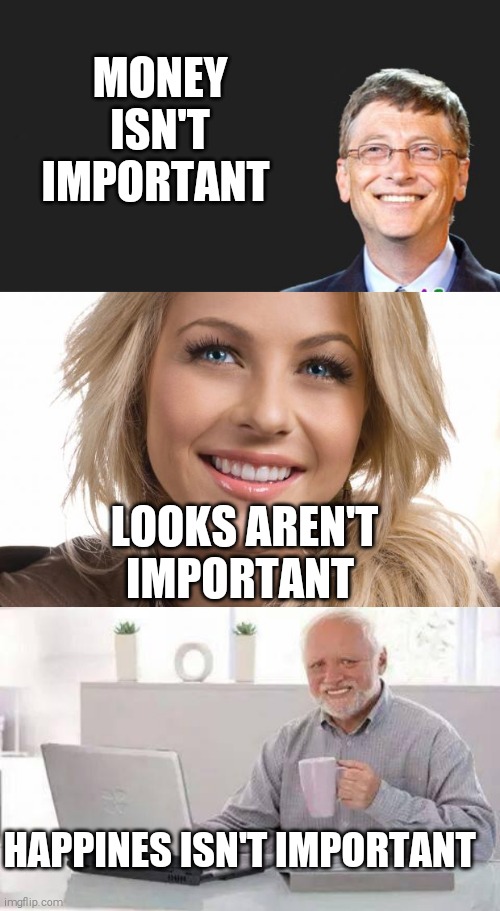 MONEY ISN'T IMPORTANT; LOOKS AREN'T IMPORTANT; HAPPINES ISN'T IMPORTANT | image tagged in memes,hide the pain harold | made w/ Imgflip meme maker
