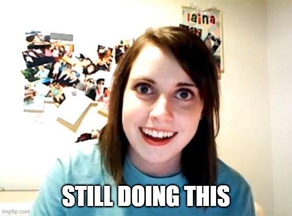 Overly Attached Girlfriend | STILL DOING THIS | image tagged in memes,overly attached girlfriend | made w/ Imgflip meme maker