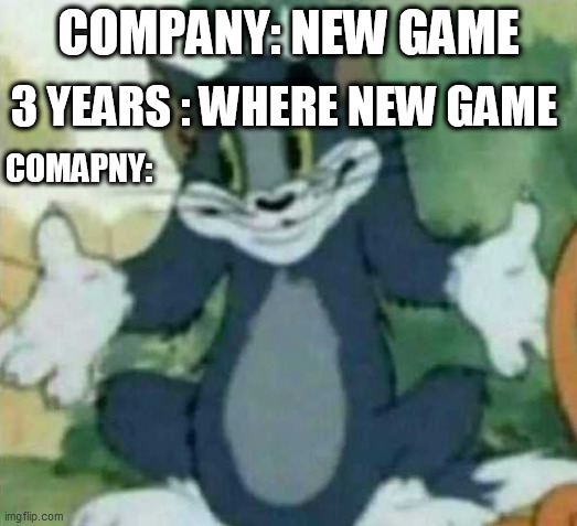 (No title) | 3 YEARS : WHERE NEW GAME; COMPANY: NEW GAME; COMAPNY: | image tagged in tom i dont know meme | made w/ Imgflip meme maker