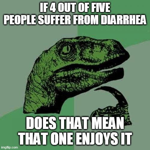 Philosoraptor | IF 4 OUT OF FIVE PEOPLE SUFFER FROM DIARRHEA; DOES THAT MEAN THAT ONE ENJOYS IT | image tagged in memes,philosoraptor | made w/ Imgflip meme maker