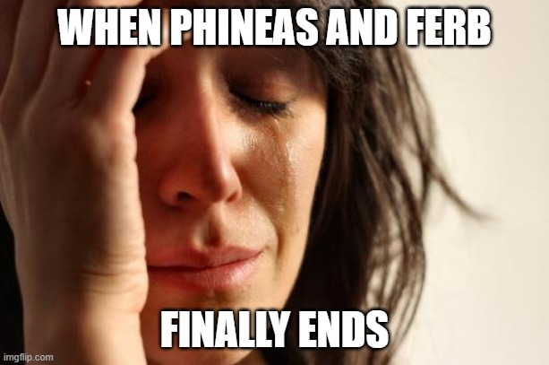 Sad times | WHEN PHINEAS AND FERB; FINALLY ENDS | image tagged in memes,first world problems | made w/ Imgflip meme maker
