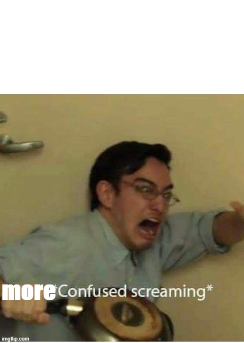 confused screaming | more | image tagged in confused screaming | made w/ Imgflip meme maker