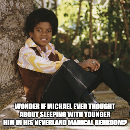 Heee Heee Heeeeee | WONDER IF MICHAEL EVER THOUGHT ABOUT SLEEPING WITH YOUNGER HIM IN HIS NEVERLAND MAGICAL BEDROOM? | image tagged in michael jackson | made w/ Imgflip meme maker