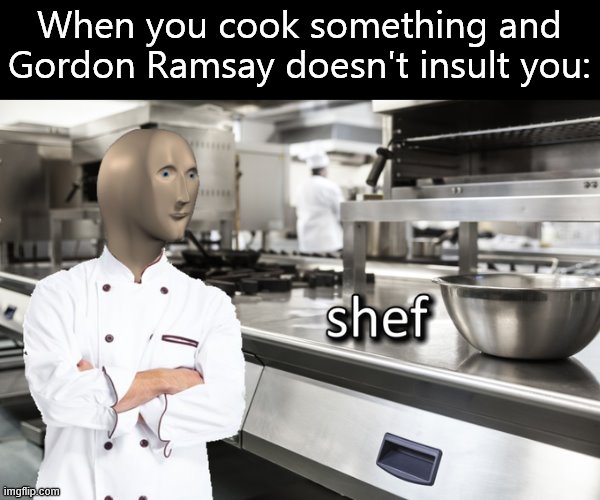 Meme Man Shef | When you cook something and Gordon Ramsay doesn't insult you: | image tagged in meme man shef | made w/ Imgflip meme maker