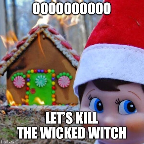 Rude | OOOOOOOOOO; LET’S KILL THE WICKED WITCH | image tagged in disaster elf | made w/ Imgflip meme maker