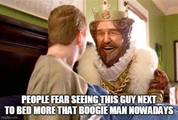overly attached burger king | PEOPLE FEAR SEEING THIS GUY NEXT TO BED MORE THAT BOOGIE MAN NOWADAYS | image tagged in overly attached burger king | made w/ Imgflip meme maker