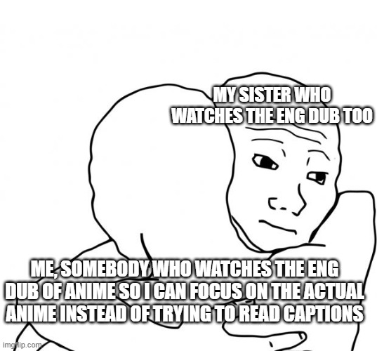 I Know That Feel Bro | MY SISTER WHO WATCHES THE ENG DUB TOO; ME, SOMEBODY WHO WATCHES THE ENG DUB OF ANIME SO I CAN FOCUS ON THE ACTUAL ANIME INSTEAD OF TRYING TO READ CAPTIONS | image tagged in memes,i know that feel bro | made w/ Imgflip meme maker