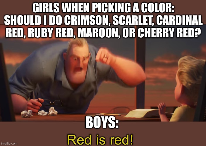 math is math | GIRLS WHEN PICKING A COLOR: SHOULD I DO CRIMSON, SCARLET, CARDINAL RED, RUBY RED, MAROON, OR CHERRY RED? BOYS:; Red is red! | image tagged in math is math,memes,funny memes,red | made w/ Imgflip meme maker