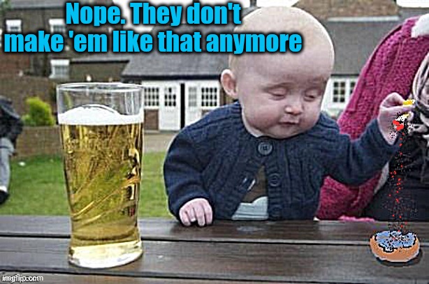 Baby with cigarette | Nope. They don't make 'em like that anymore | image tagged in baby with cigarette | made w/ Imgflip meme maker