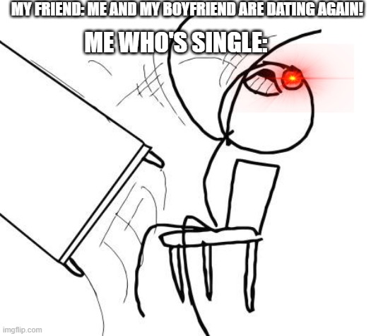 Table Flip Guy | MY FRIEND: ME AND MY BOYFRIEND ARE DATING AGAIN! ME WHO'S SINGLE: | image tagged in memes,table flip guy | made w/ Imgflip meme maker