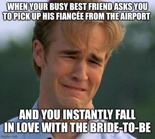 1990s First World Problems | WHEN YOUR BUSY BEST FRIEND ASKS YOU TO PICK UP HIS FIANCÉE FROM THE AIRPORT; AND YOU INSTANTLY FALL IN LOVE WITH THE BRIDE-TO-BE | image tagged in memes,1990s first world problems | made w/ Imgflip meme maker
