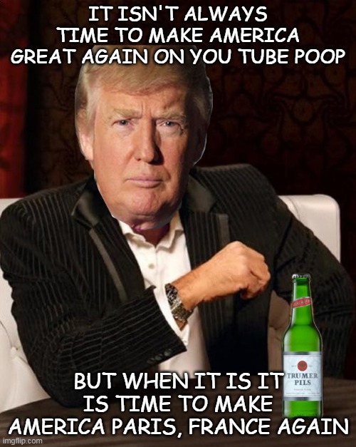 Donald Trump Most Interesting Man In The World (I Don't Always) | IT ISN'T ALWAYS TIME TO MAKE AMERICA GREAT AGAIN ON YOU TUBE POOP; BUT WHEN IT IS IT IS TIME TO MAKE AMERICA PARIS, FRANCE AGAIN | image tagged in donald trump most interesting man in the world i don't always | made w/ Imgflip meme maker