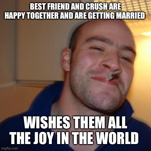 Good Guy Greg | BEST FRIEND AND CRUSH ARE HAPPY TOGETHER AND ARE GETTING MARRIED; WISHES THEM ALL THE JOY IN THE WORLD | image tagged in memes,good guy greg | made w/ Imgflip meme maker