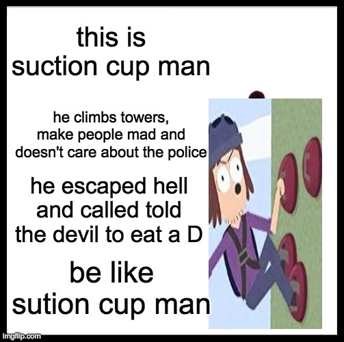 i'm like suction cup man, only i don't do everything that he does | this is suction cup man; he climbs towers, make people mad and doesn't care about the police; he escaped hell and called told the devil to eat a D; be like sution cup man | image tagged in memes,be like bill | made w/ Imgflip meme maker