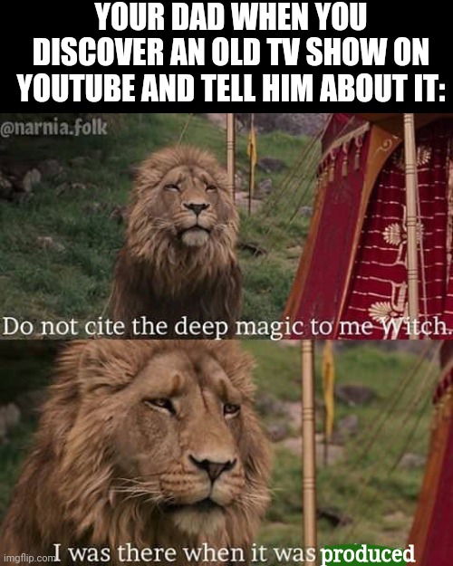 Bibleman, anyone? | YOUR DAD WHEN YOU DISCOVER AN OLD TV SHOW ON YOUTUBE AND TELL HIM ABOUT IT:; produced | image tagged in narnia meme,narnia,lion | made w/ Imgflip meme maker