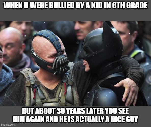 i made sure to make this specifically a batman meme for all my new bat-friends | WHEN U WERE BULLIED BY A KID IN 6TH GRADE; BUT ABOUT 30 YEARS LATER YOU SEE HIM AGAIN AND HE IS ACTUALLY A NICE GUY | image tagged in bane batman bromance | made w/ Imgflip meme maker